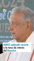 AMLO aplaude recorte a la tasa de interés del Banxico