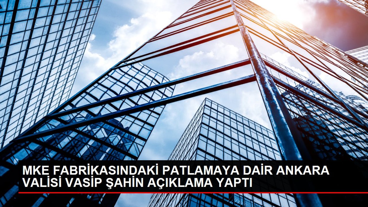 MKE FABRİKASINDAKİ PATLAMAYA DAİR ANKARA VALİSİ VASİP ŞAHİN AÇIKLAMA YAPTI
