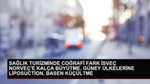 SAĞLIK TURİZMİNDE COĞRAFİ FARK İSVEÇ NORVEÇ'E KALÇA BÜYÜTME, GÜNEY ÜLKELERİNE LİPOSUCTİON, BASEN KÜÇÜLTME