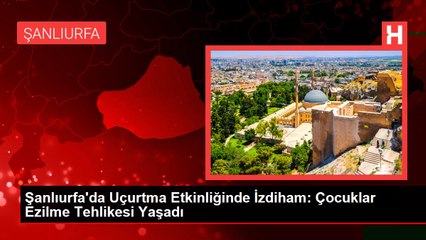 Şanlıurfa'da Uçurtma Etkinliğinde İzdiham: Çocuklar Ezilme Tehlikesi Yaşadı