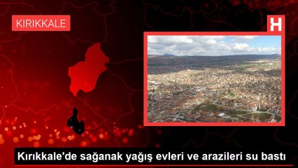 Kırıkkale'de sağanak yağış evleri ve arazileri su bastı