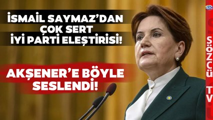 İsmail Saymaz'dan İYİ Parti'ye Sert Eleştiri! Akşener'e Böyle Seslendi