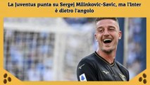 La Juventus punta su Sergej Milinkovic-Savic, ma l'Inter è dietro l'angolo