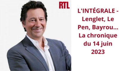 L'INTÉGRALE - Lenglet, Le Pen, Bayrou... La chronique du 14 juin 2023