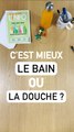 C'est mieux le bain ou la douche ?
