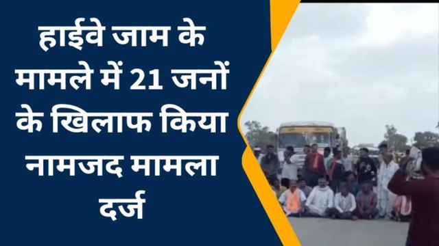 हाईवे जाम के मामले में 21 जनों के खिलाफ किया नामजद मामला दर्ज