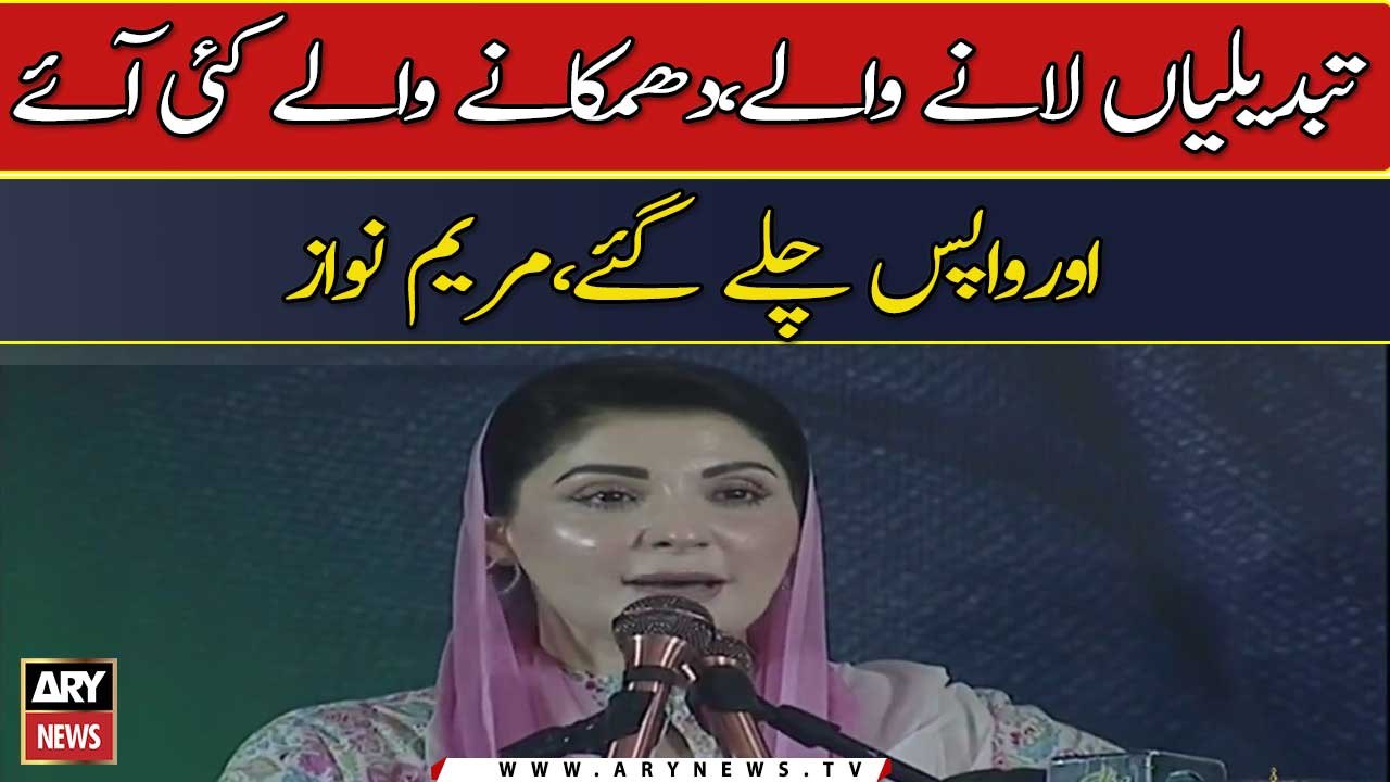 "Tabdeeli Lane Walay Kai Aye Aur Wapis Chalay Gaye," Maryam Nawaz