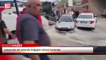 Ankara'da sel sularıyla boğuşan sürücü kurtarıldı