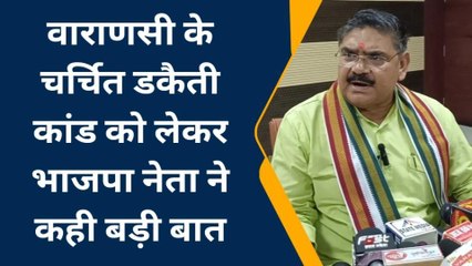 वाराणसी: चर्चित डकैती कांड को लेकर भाजपा नेता ने कही बड़ी बात