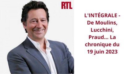 L'INTÉGRALE - De Moulins, Lucchini, Praud... La chronique du 19 juin 2023