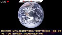 Scientists have a controversial theory for how — and how fast — Earth formed - 1BREAKINGNEWS.COM