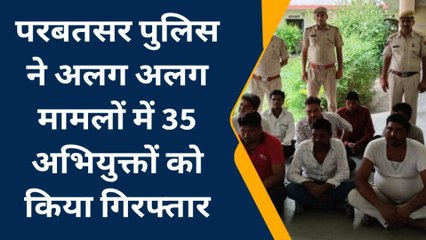 परबतसर : पुलिस ने अलग अलग जगहों पर की कार्यवाई, 35 गिरफ्तार