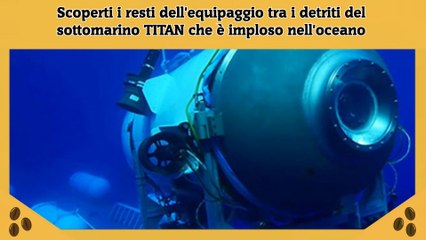 Scoperti i resti dell'equipaggio tra i detriti del sottomarino TITAN che è imploso nell'oceano