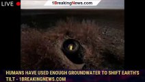 Humans have used enough groundwater to shift Earth's tilt - 1BREAKINGNEWS.COM