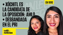 #EnVivo #CaféYNoticias | Xóchitl Gálvez es la candidata de la oposición: AMLO | Desbandada en el PRI