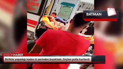 Batman'da birlikte yaşadığı kadını 6 yerinden bıçakladı, linçten polis kurtardı