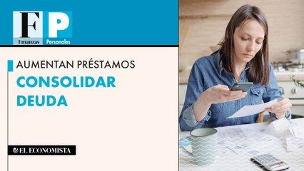 Aumentan préstamos para consolidar deuda