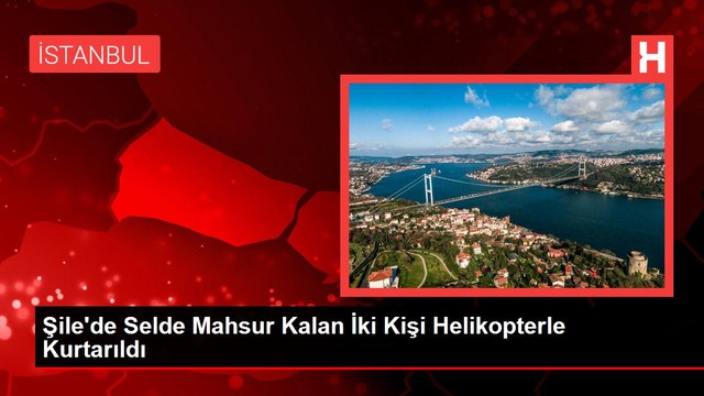 Şile'de Selde Mahsur Kalan İki Kişi Helikopterle Kurtarıldı