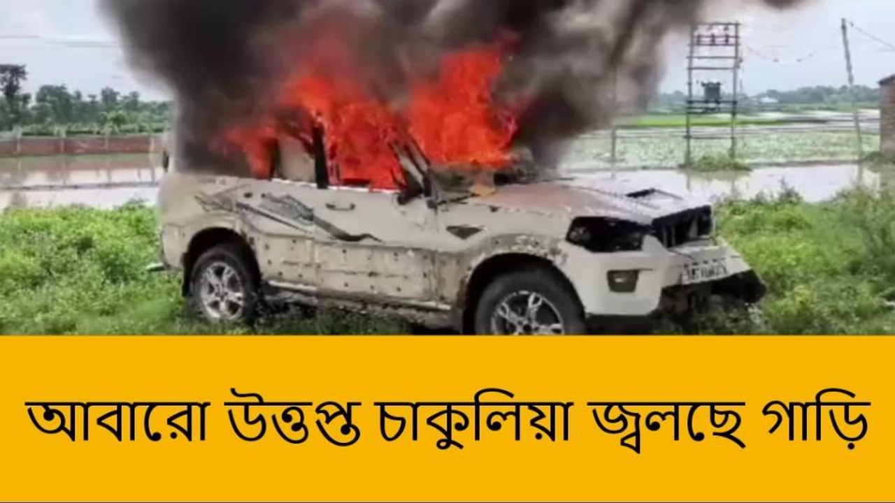 উত্তর দিনাজপুর: আবারো উত্তপ্ত চাকুলিয়া, জ্বলছে গাড়ি