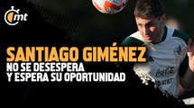 Santiago Giménez no se desespera y espera su oportunidad