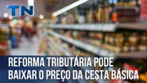 Reforma tributária pode baixar o preço da cesta básica