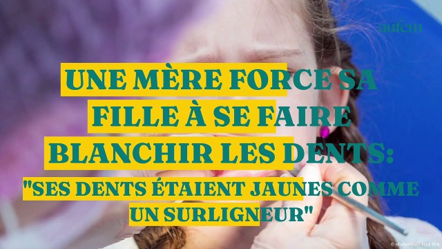 Une mère force sa fille à se faire blanchir les dents : Ses dents étaient jaunes comme un surligneur
