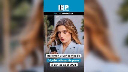 Reclaman usuarios más de 36,680 millones de pesos a bancos en el 2022