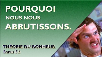 Pourquoi nous nous abrutissons - Théorie du Bonheur - Bonus 5.b