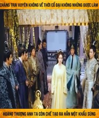 Chàng trai xuyên không về thời cổ đại không những được làm hoàng thượng anh ta còn chế tạo ra hẵn một khẩu súng