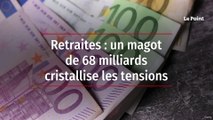 Retraites : un magot de 68 milliards cristallise les tensions