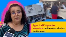 Agua 'café' a precios excesivos reciben en colonias de Veracruz