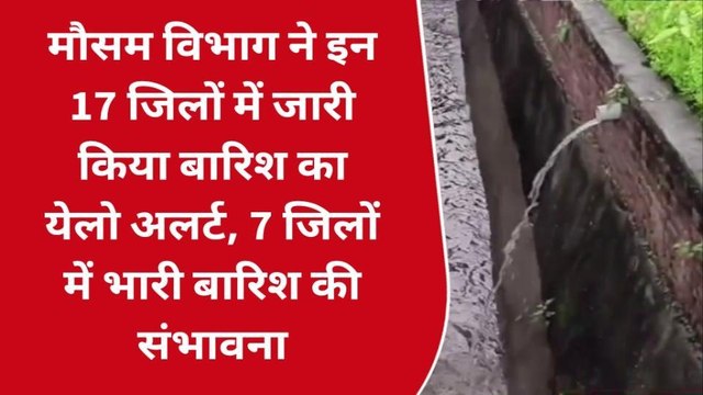 17 जिलों में बारिश का येलो अलर्ट, 7 जिलों में भारी बारिश की संभावना