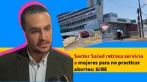 Sector Salud retrasa servicio a mujeres para no practicar abortos: GIRE
