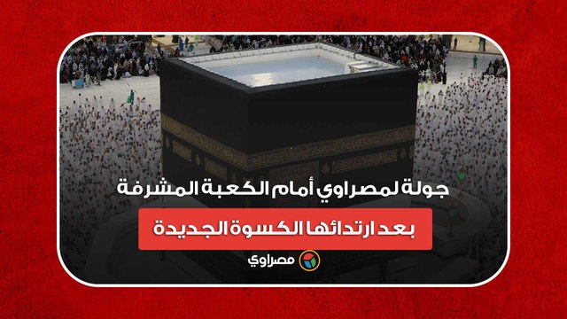 الثوب الأغلى بالعالم.. جولة لمصراوي أمام الكعبة المشرفة بعد ارتدائها الكسوة الجديدة