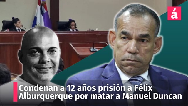 Condenan a 12 años prisión a Félix Alburquerque por matar a Manuel Duncan