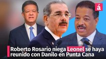 Roberto Rosario niega Leonel se haya reunido con Danilo en Punta Cana