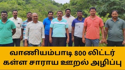 வாணியம்பாடி: 800 லிட்டர் கள்ளச்சாராய ஊறல் அழிப்பு!