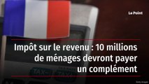 Impôt sur le revenu : 10 millions de ménages devront payer un complément