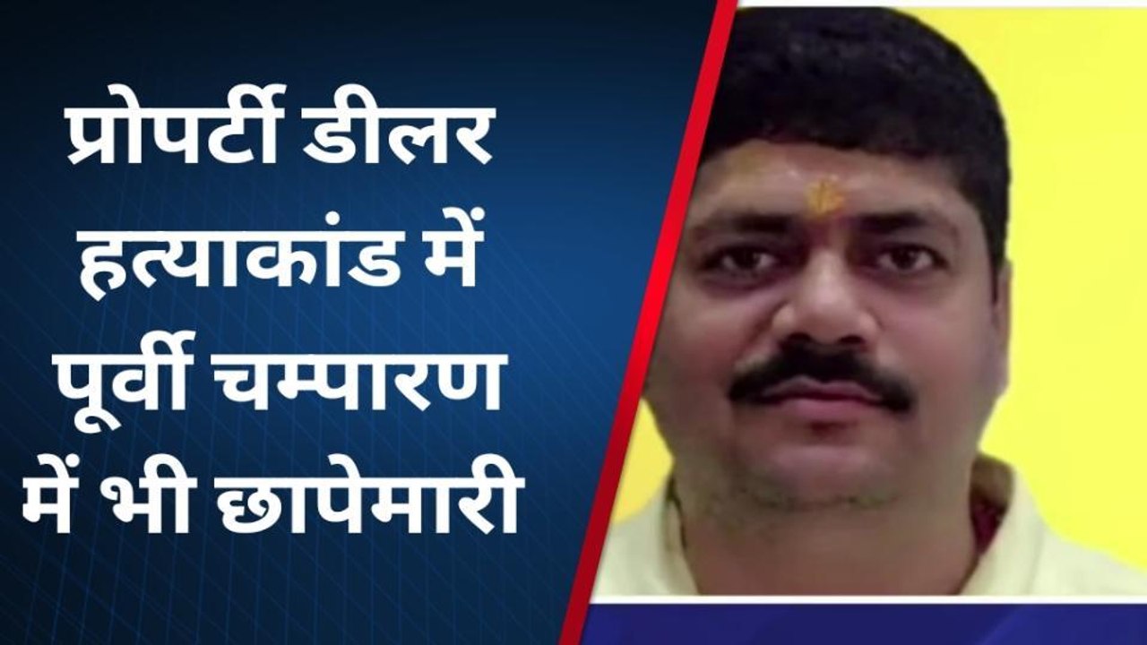 पूर्वी चंपारण: प्रॉपर्टी डीलर हत्याकांड में एसआईटी की टीम ने पूर्वी चंपारण में की छापेमारी
