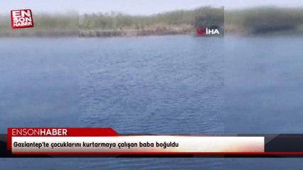 Gaziantep'te çocuklarını kurtarmaya çalışan baba boğuldu