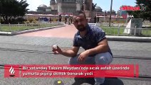 Taksim’de bir vatandaş asfaltta yumurta pişirip böyle yedi