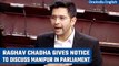 AAP MP Raghav Chadha files suspension of business notice in Parliament to discuss Manipur