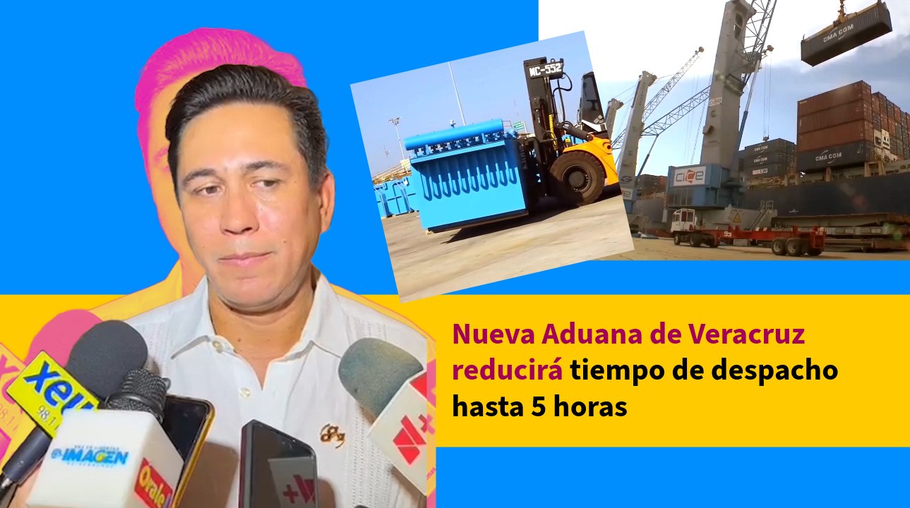 Nueva Aduana de Veracruz reducirá tiempo de despacho hasta 5 horas