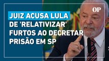 Juiz acusa Lula de 'relativizar' furtos ao decretar prisão em SP