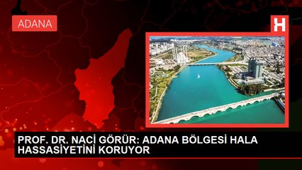 PROF. DR. NACİ GÖRÜR: ADANA BÖLGESİ HALA HASSASİYETİNİ KORUYOR