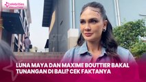 Luna Maya dan Maxime Bouttier Bakal Tunangan di Bali Cek Faktanya