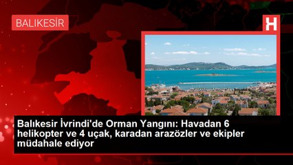 Balıkesir İvrindi'de Orman Yangını: Havadan 6 helikopter ve 4 uçak, karadan arazözler ve ekipler müdahale ediyor