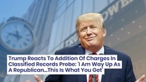 Trump Reacts To Addition Of Charges In Classified Records Probe: 'I Am Way Up As A Republican...This Is What You Get'