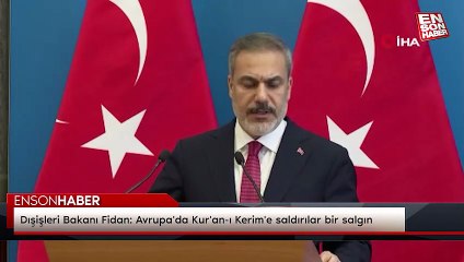 Dışişleri Bakanı Fidan: Avrupa'da Kur'an-ı Kerim'e saldırılar bir salgın
