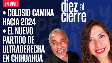 #EnVivo | #DiezAlCierre | Colosio camina hacia 2024 | El nuevo partido de ultraderecha en Chihuahua